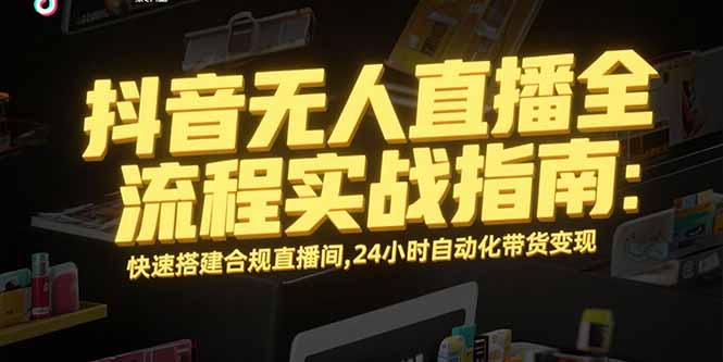 抖音无人直播全流程实战指南:快速搭建合规直播间,24小时自动化带货变现-项目吧