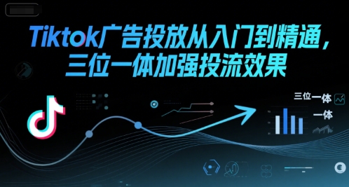 Tiktok广告投放从入门到精通,三位一体加强投流效果-项目吧