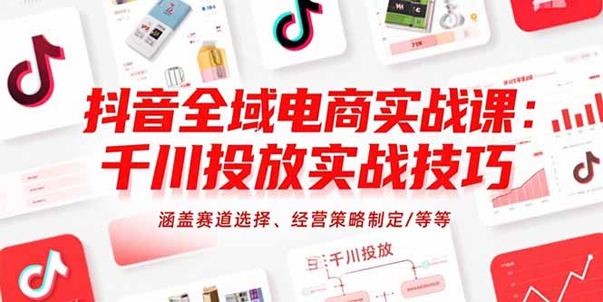 抖音全域电商实战课:千川投放实战技巧,涵盖赛道选择、经营策略制定/等等-项目吧