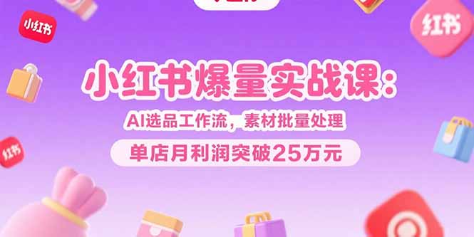 小红书爆量实战课:AI选品工作流,素材批量处理,单店月利润突破25万元-项目吧