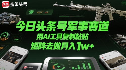 今日头条号军事赛道,用AI工具复制粘贴,矩阵去做月入1w+-项目吧