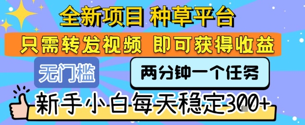 全新项目 种草平台 只需要转发任务视频 即可获得收益 新手小白每天稳定3张+【揭秘】-项目吧