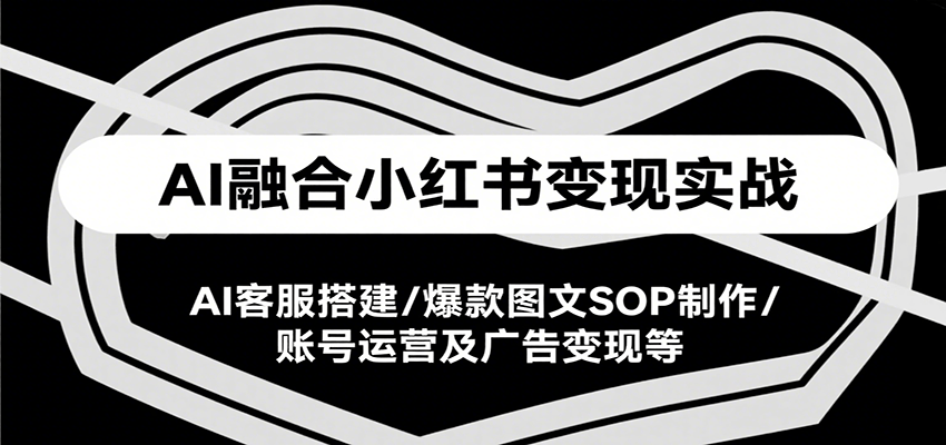 AI融合小红书变现实战课,AI客服搭建/爆款图文SOP制作/账号运营及广告变现等-项目吧