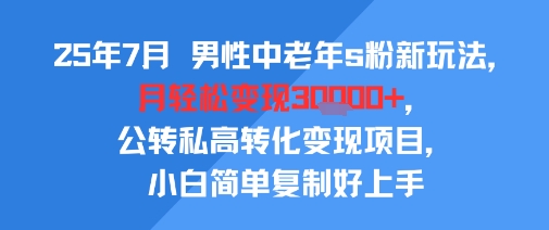 25年7月男性中老年s粉新玩法,月轻松变现3W+,公转私高转化变现项目,小白简单复制好上手-项目吧