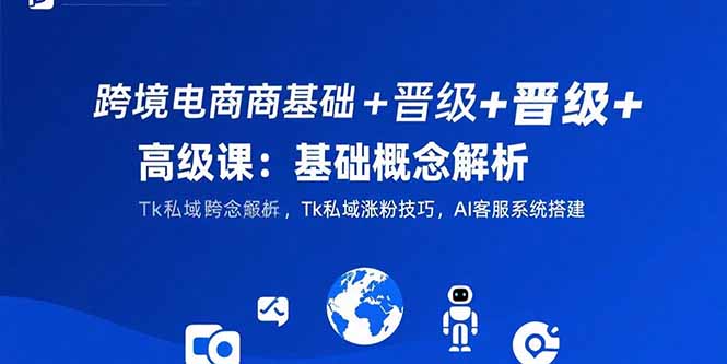 跨境电商基础+晋级+高级课:基础概念解析,Tk私域涨粉技巧,AI客服系统搭建-项目吧