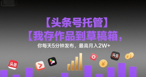 【头条号托管 】我存作品到草稿箱,你每天5分钟发布,最高月入2W+【揭秘】-项目吧