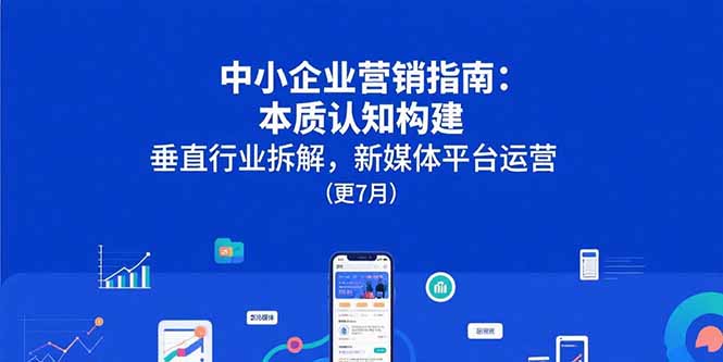 中小企业营销指南:本质认知构建,垂直行业拆解,新媒体平台运营(更7月-项目吧