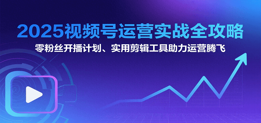 2025视频号运营实战全攻略:零粉丝开播计划、起号到到变现思维逻辑方法-项目吧