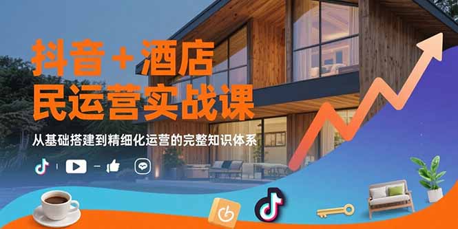 抖音+酒店民宿运营实战课:从基础搭建到精细化运营的完整知识体系-项目吧