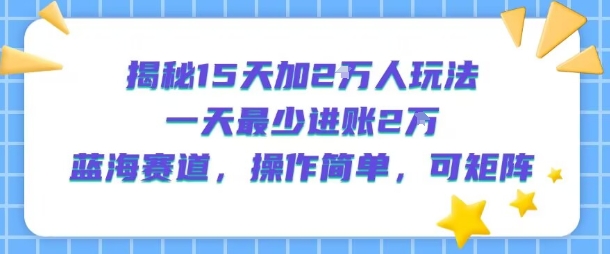 揭秘15天加2W人玩法,一天最少2万进账,蓝海赛道,操作简单,可矩阵-项目吧