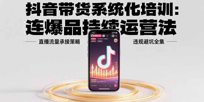 抖音带货系统化培训:连爆品持续运营法,直播流量承接策略,违规避坑全集-项目吧