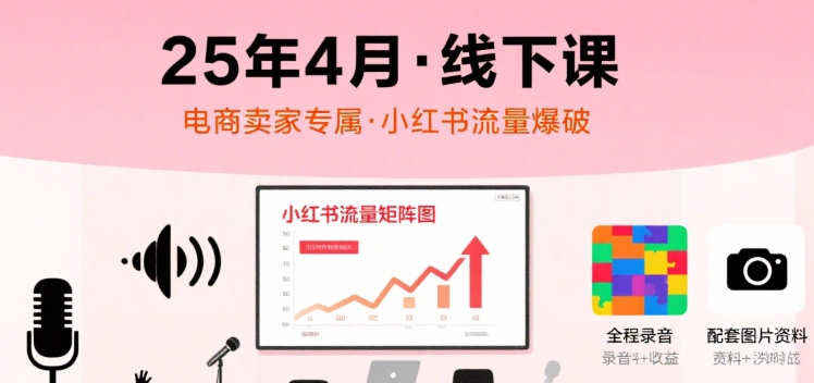 小红书25年4月线下课程,电商卖家小红书流量课,录音+图片-项目吧