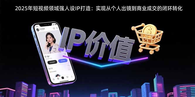 2025年短视频领域人设IP打造:实现从个人出镜到商业成交的闭环转化-项目吧
