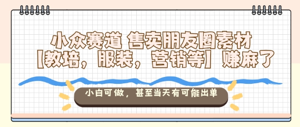 小众赛道售卖朋友圈素材【教培,服装,营销等】賺麻了,小白可做,甚至当天有可能出单-项目吧