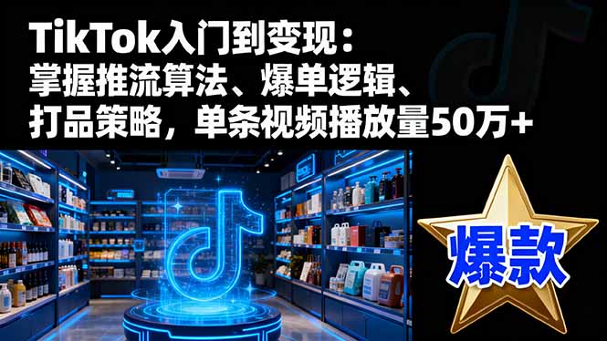 TikTok入门到变现:掌握推流算法、爆单逻辑、打品策略,单条视频播放量50w-项目吧