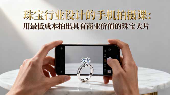 珠宝行业设计的手机拍摄课:用最低成本拍出具有商业价值的珠宝大片!-项目吧