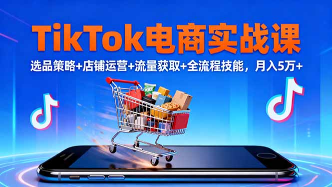 TikTok电商实战课10月,选品策略+店铺运营+流量获取+全流程技能,月入5万+-项目吧