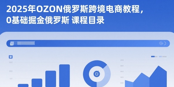 2025年OZON俄罗斯跨境电商教程,0基础掘金俄罗斯-项目吧