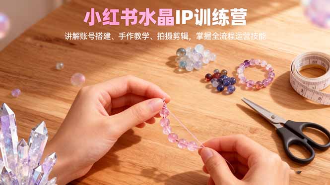 小红书水晶IP训练营,讲解账号搭建、手作教学、拍摄剪辑,全流程运营技能-项目吧