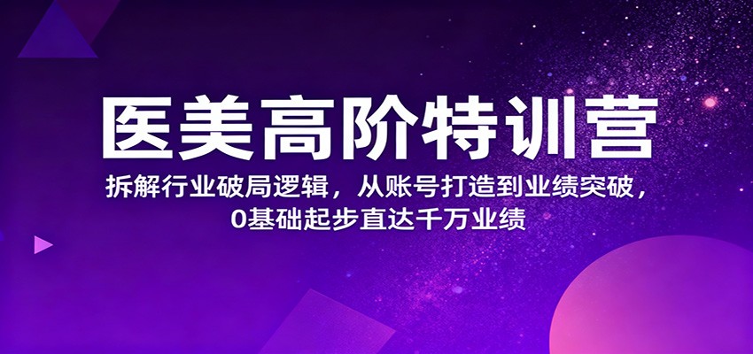 医美高阶特训营，拆解行业破局逻辑，从账号打造到业绩突破，0基础起步直达千万业绩-项目吧