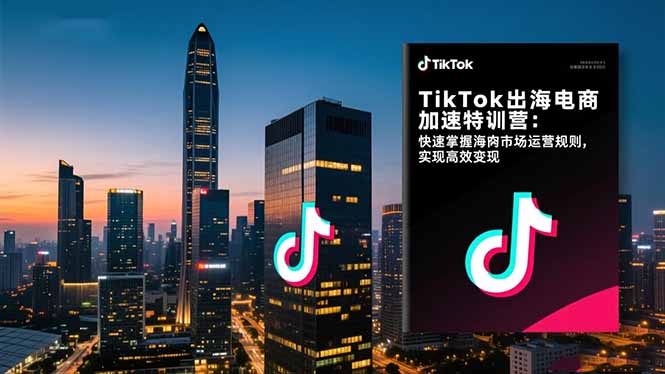 TikTok出海电商加速特训营：快速掌握海外市场运营规则，实现高效变现-项目吧