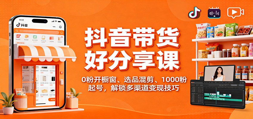 抖音带货好物分享课：0粉开橱窗、选品混剪、1000粉起号，解锁多渠道变现技巧-项目吧