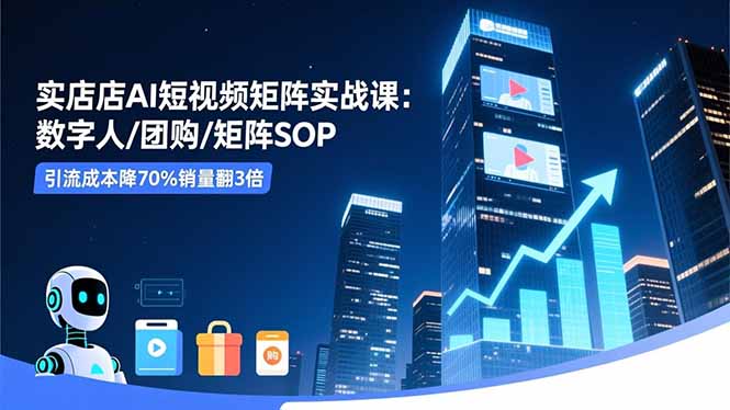 实体店AI短视频矩阵实战课：数字人/团购/矩阵SOP，引流成本降70%销量翻3倍-项目吧