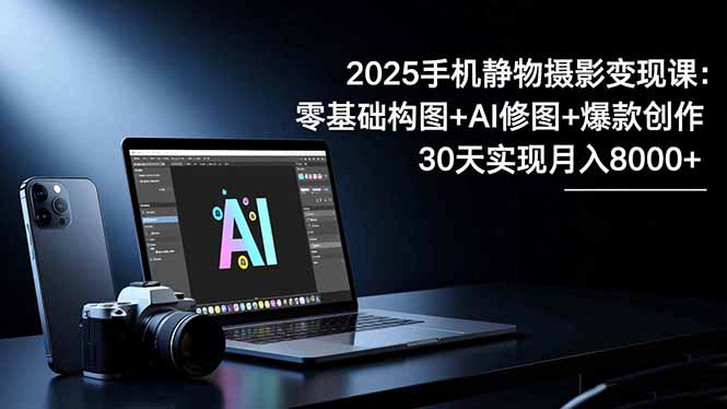 2025手机 静物摄影变现课:零基础构图+AI修图+爆款创作,30天实现月入8…-项目吧