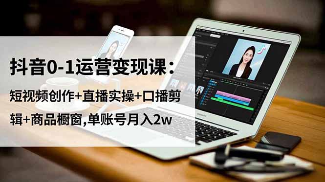 抖音0-1运营变现课:短视频创作+直播实操+口播剪辑+商品橱窗,单账号月入2w-项目吧