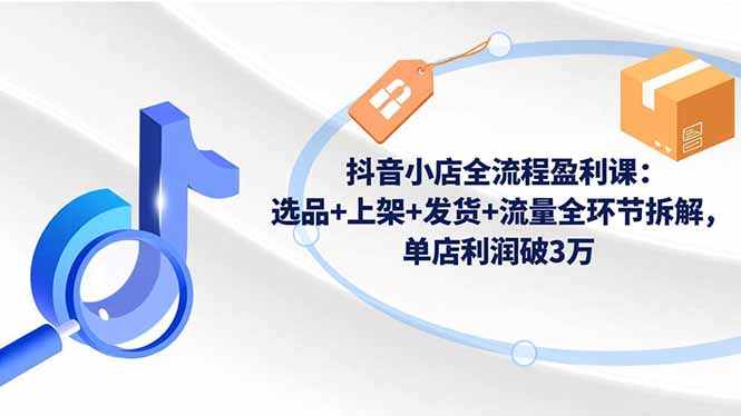 抖音小店全流程盈利课:选品+上架+发货+流量全环节拆解,单店利润破3万-项目吧