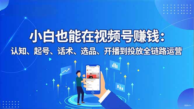 小白也能在视频号赚钱：认知、起号、话术、选品、开播到投放全链路运营-项目吧