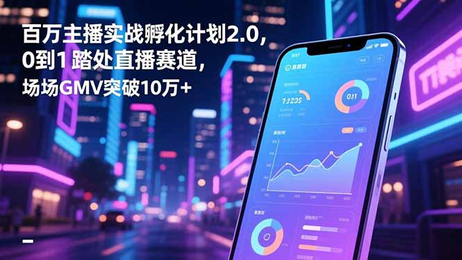 百万主播实战孵化计划2.0，0到1踏入直播赛道，场均GMV突破10万+-项目吧